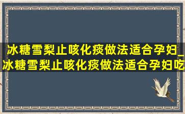 冰糖雪梨止咳化痰做法适合孕妇_冰糖雪梨止咳化痰做法适合孕妇吃