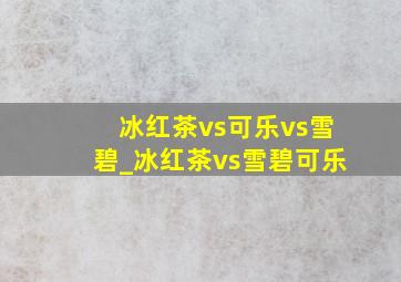 冰红茶vs可乐vs雪碧_冰红茶vs雪碧可乐