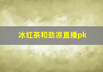 冰红茶和劲凉直播pk