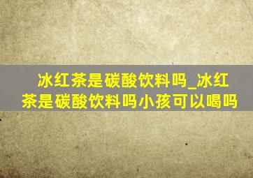 冰红茶是碳酸饮料吗_冰红茶是碳酸饮料吗小孩可以喝吗