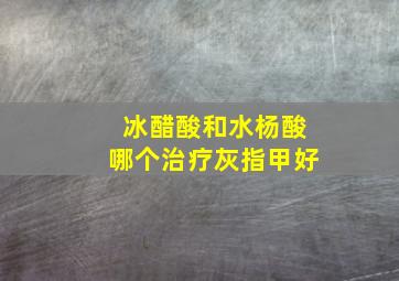 冰醋酸和水杨酸哪个治疗灰指甲好