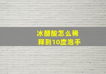 冰醋酸怎么稀释到10度泡手