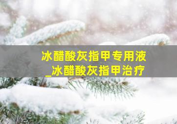 冰醋酸灰指甲专用液_冰醋酸灰指甲治疗