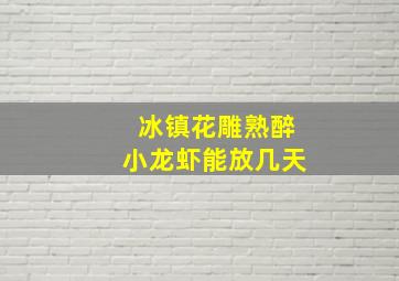 冰镇花雕熟醉小龙虾能放几天