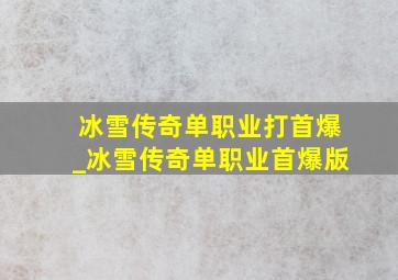 冰雪传奇单职业打首爆_冰雪传奇单职业首爆版