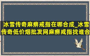 冰雪传奇麻痹戒指在哪合成_冰雪传奇(低价烟批发网)麻痹戒指找谁合成