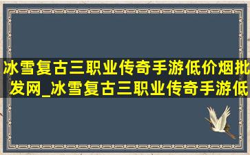 冰雪复古三职业传奇手游(低价烟批发网)_冰雪复古三职业传奇手游(低价烟批发网)下载