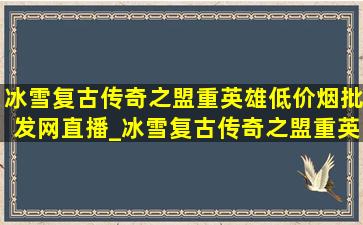 冰雪复古传奇之盟重英雄(低价烟批发网)直播_冰雪复古传奇之盟重英雄直播