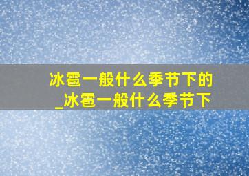 冰雹一般什么季节下的_冰雹一般什么季节下