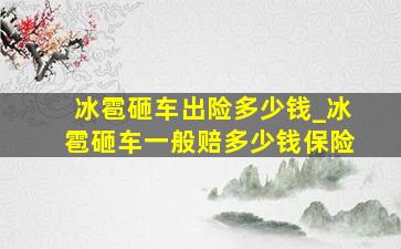 冰雹砸车出险多少钱_冰雹砸车一般赔多少钱保险