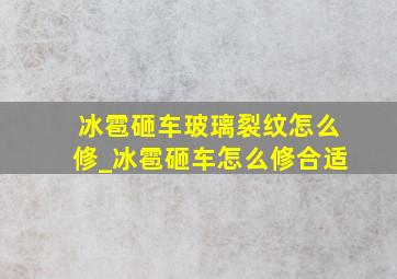 冰雹砸车玻璃裂纹怎么修_冰雹砸车怎么修合适