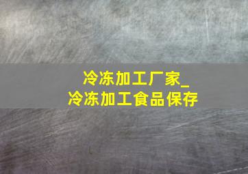 冷冻加工厂家_冷冻加工食品保存