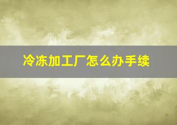 冷冻加工厂怎么办手续