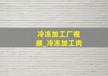 冷冻加工厂视频_冷冻加工肉