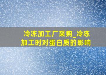 冷冻加工厂采购_冷冻加工时对蛋白质的影响