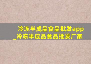 冷冻半成品食品批发app_冷冻半成品食品批发厂家