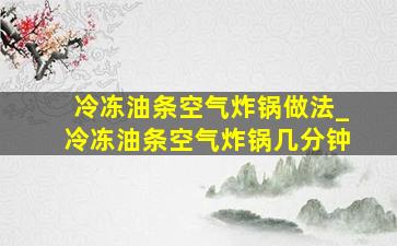 冷冻油条空气炸锅做法_冷冻油条空气炸锅几分钟