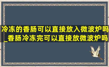 冷冻的香肠可以直接放入微波炉吗_香肠冷冻完可以直接放微波炉吗