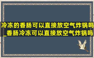 冷冻的香肠可以直接放空气炸锅吗_香肠冷冻可以直接放空气炸锅吗