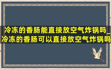 冷冻的香肠能直接放空气炸锅吗_冷冻的香肠可以直接放空气炸锅吗