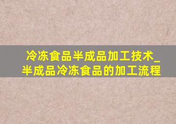 冷冻食品半成品加工技术_半成品冷冻食品的加工流程