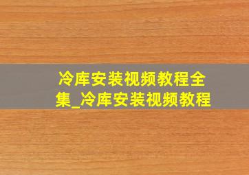 冷库安装视频教程全集_冷库安装视频教程