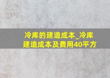 冷库的建造成本_冷库建造成本及费用40平方