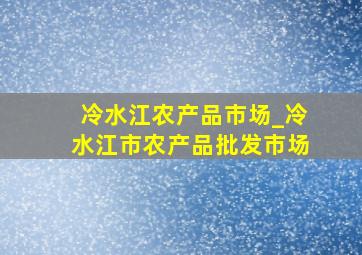 冷水江农产品市场_冷水江市农产品批发市场