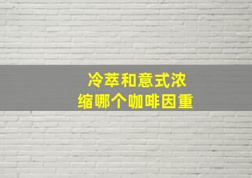 冷萃和意式浓缩哪个咖啡因重