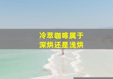 冷萃咖啡属于深烘还是浅烘