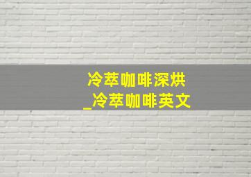 冷萃咖啡深烘_冷萃咖啡英文