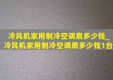 冷风机家用制冷空调扇多少钱_冷风机家用制冷空调扇多少钱1台