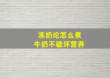 冻奶坨怎么煮牛奶不破坏营养