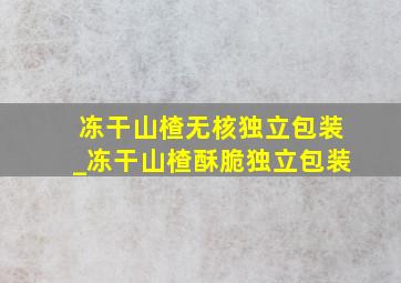 冻干山楂无核独立包装_冻干山楂酥脆独立包装