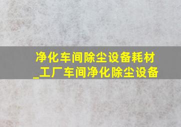 净化车间除尘设备耗材_工厂车间净化除尘设备