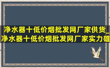 净水器十(低价烟批发网)厂家供货_净水器十(低价烟批发网)厂家实力雄厚