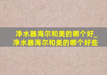 净水器海尔和美的哪个好_净水器海尔和美的哪个好些