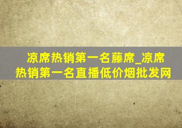 凉席热销第一名藤席_凉席热销第一名直播(低价烟批发网)