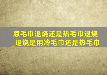 凉毛巾退烧还是热毛巾退烧_退烧是用冷毛巾还是热毛巾