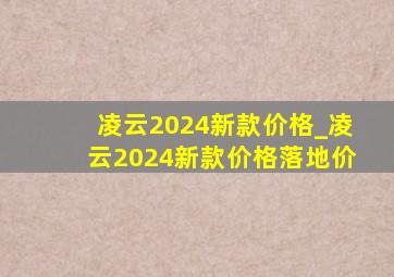 凌云2024新款价格_凌云2024新款价格落地价