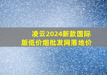 凌云2024新款国际版(低价烟批发网)落地价