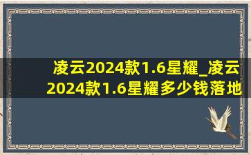 凌云2024款1.6星耀_凌云2024款1.6星耀多少钱落地