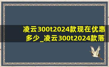 凌云300t2024款现在优惠多少_凌云300t2024款落地