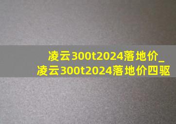 凌云300t2024落地价_凌云300t2024落地价四驱