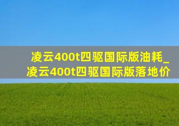 凌云400t四驱国际版油耗_凌云400t四驱国际版落地价