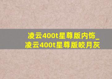 凌云400t星尊版内饰_凌云400t星尊版皎月灰