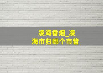 凌海香烟_凌海市归哪个市管