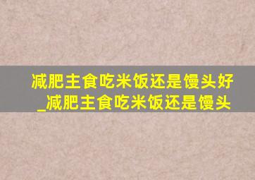 减肥主食吃米饭还是馒头好_减肥主食吃米饭还是馒头