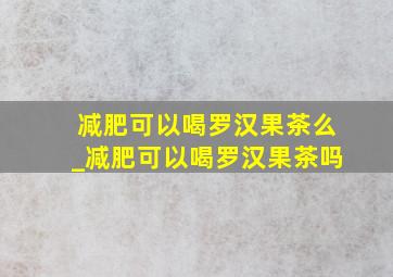 减肥可以喝罗汉果茶么_减肥可以喝罗汉果茶吗