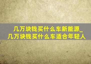 几万块钱买什么车新能源_几万块钱买什么车适合年轻人